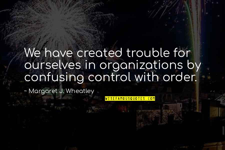 All Wheatley Quotes By Margaret J. Wheatley: We have created trouble for ourselves in organizations All Wheatley Quotes By Margaret J. Wheatley: We have created trouble for ourselves in organizations