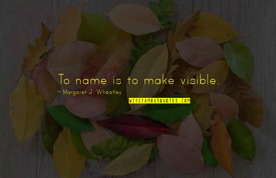 All Wheatley Quotes By Margaret J. Wheatley: To name is to make visible. All Wheatley Quotes By Margaret J. Wheatley: To name is to make visible.