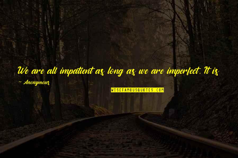 All Where Quotes By Anonymous: We are all impatient as long as we