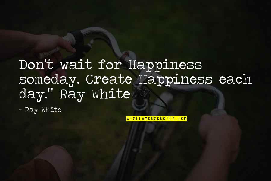 All White Quote Quotes By Ray White: Don't wait for Happiness someday. Create Happiness each