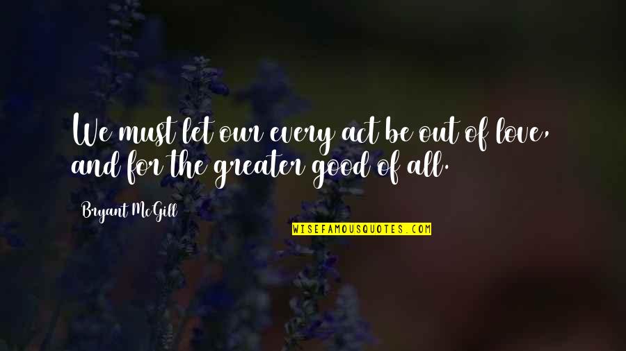 All Will Be Good Quotes By Bryant McGill: We must let our every act be out