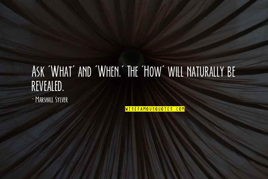 All Will Be Revealed Quotes By Marshall Sylver: Ask 'What' and 'When.' The 'How' will naturally