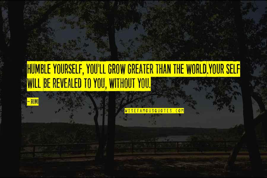 All Will Be Revealed Quotes By Rumi: Humble yourself, you'll grow greater than the world.Your
