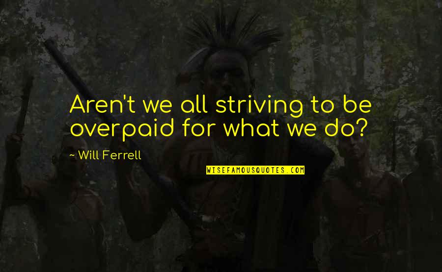 All Will Ferrell Quotes By Will Ferrell: Aren't we all striving to be overpaid for All Will Ferrell Quotes By Will Ferrell: Aren't we all striving to be overpaid for