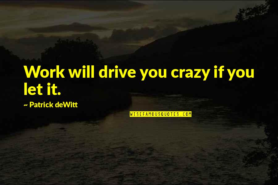 All Will Work Out Quotes By Patrick DeWitt: Work will drive you crazy if you let
