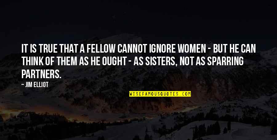 All Women My Sisters Quotes By Jim Elliot: It is true that a fellow cannot ignore