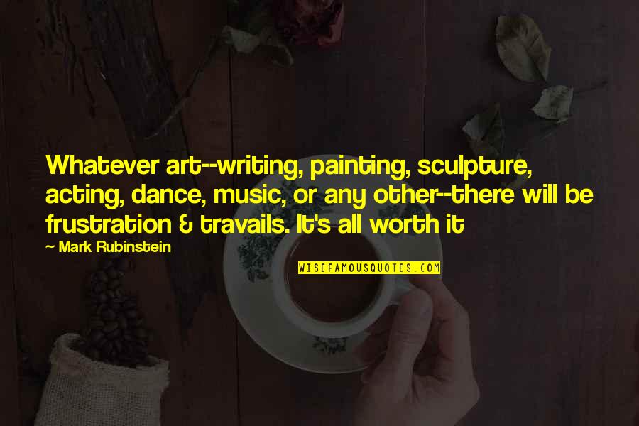 All Worth It Quotes By Mark Rubinstein: Whatever art--writing, painting, sculpture, acting, dance, music, or All Worth It Quotes By Mark Rubinstein: Whatever art--writing, painting, sculpture, acting, dance, music, or