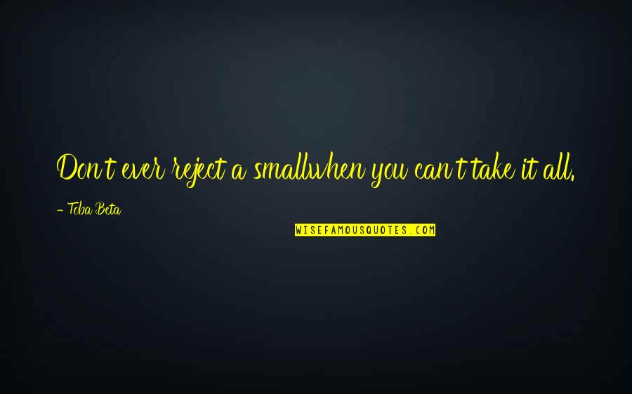 All Worth It Quotes By Toba Beta: Don't ever reject a smallwhen you can't take