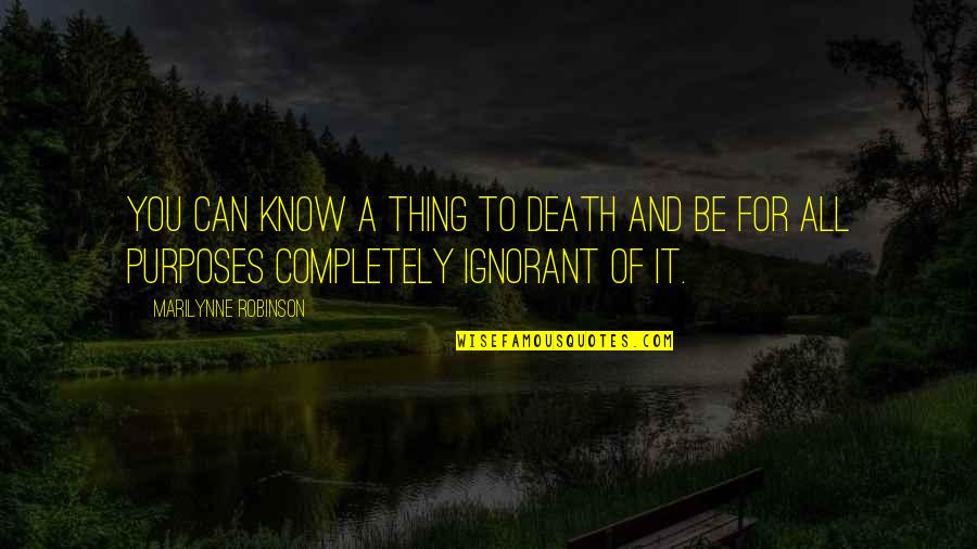 All You Can Be Quotes By Marilynne Robinson: You can know a thing to death and