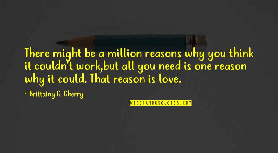All You Need Is Love Quotes By Brittainy C. Cherry: There might be a million reasons why you