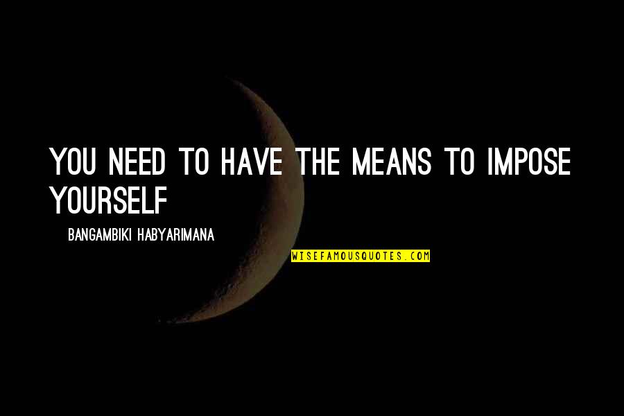 All You Need Is Yourself Quotes By Bangambiki Habyarimana: You need to have the means to impose