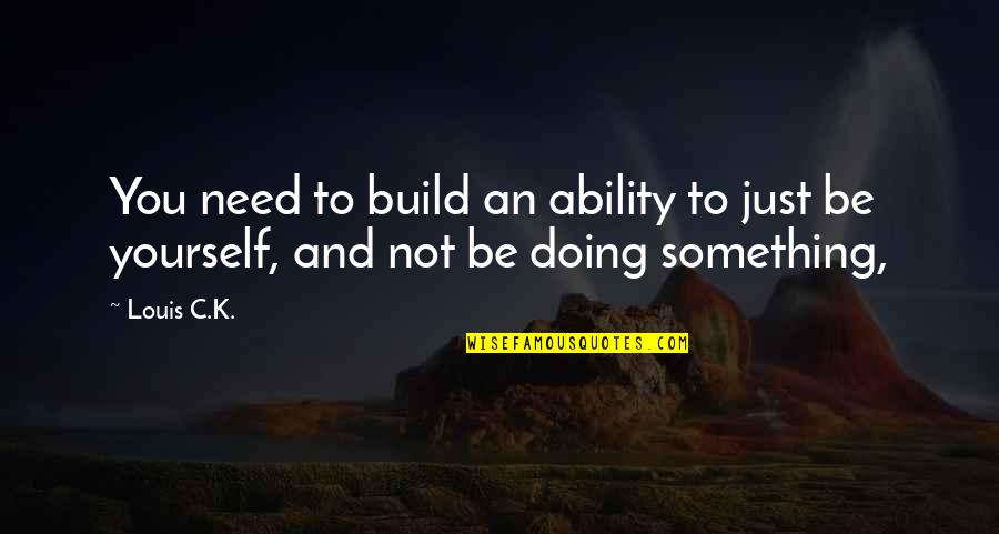 All You Need Is Yourself Quotes By Louis C.K.: You need to build an ability to just