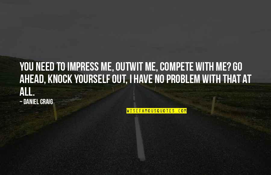 All You Need Yourself Quotes By Daniel Craig: You need to impress me, outwit me, compete