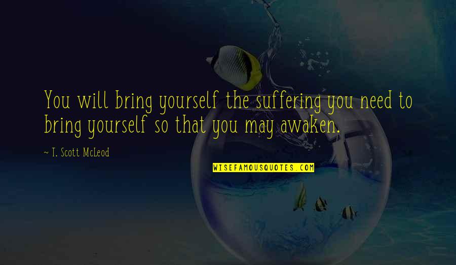 All You Need Yourself Quotes By T. Scott McLeod: You will bring yourself the suffering you need