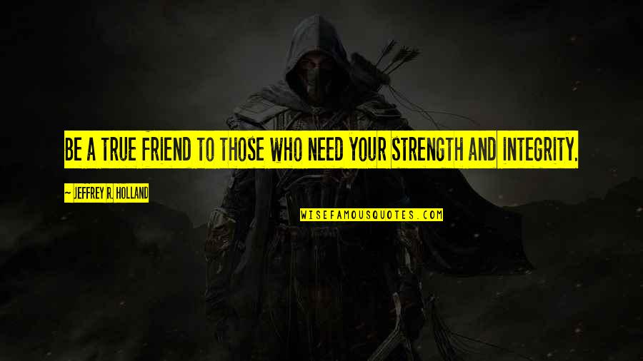 All You Need's A Friend Quotes By Jeffrey R. Holland: Be a true friend to those who need