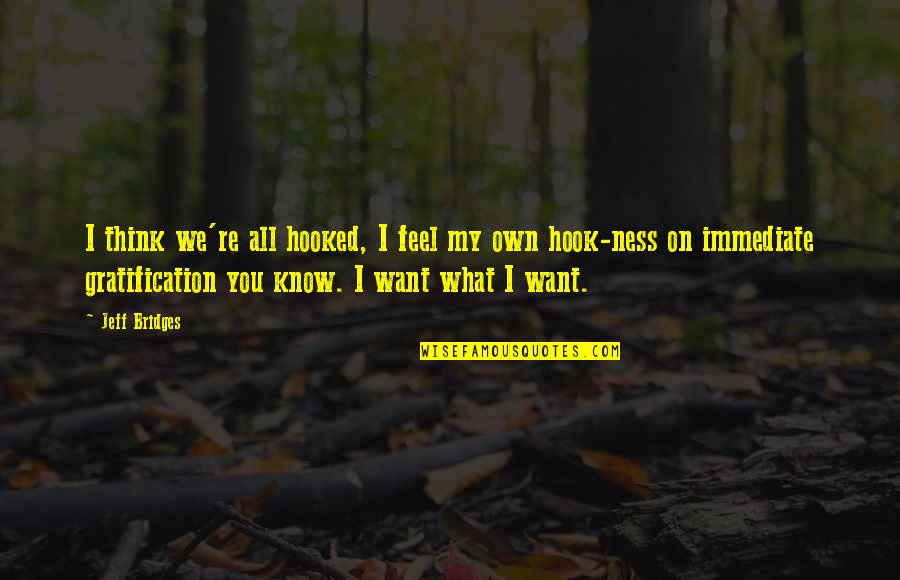 All You Want Quotes By Jeff Bridges: I think we're all hooked, I feel my All You Want Quotes By Jeff Bridges: I think we're all hooked, I feel my