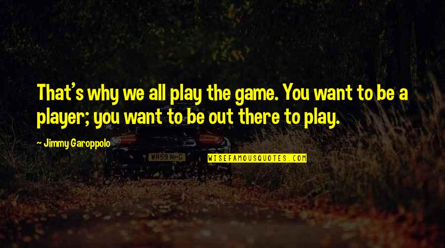 All You Want Quotes By Jimmy Garoppolo: That's why we all play the game. You All You Want Quotes By Jimmy Garoppolo: That's why we all play the game. You