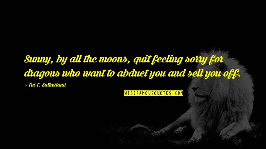 All You Want Quotes By Tui T. Sutherland: Sunny, by all the moons, quit feeling sorry All You Want Quotes By Tui T. Sutherland: Sunny, by all the moons, quit feeling sorry