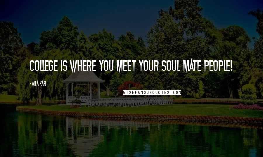 Alla Kar quotes: College is where you meet your soul mate people!