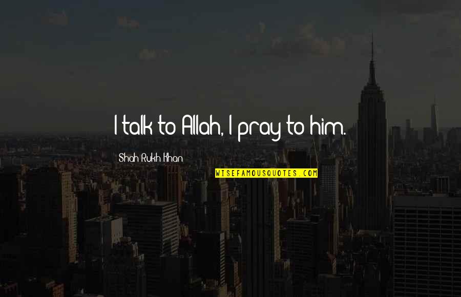 Allah Is There Quotes By Shah Rukh Khan: I talk to Allah, I pray to him.
