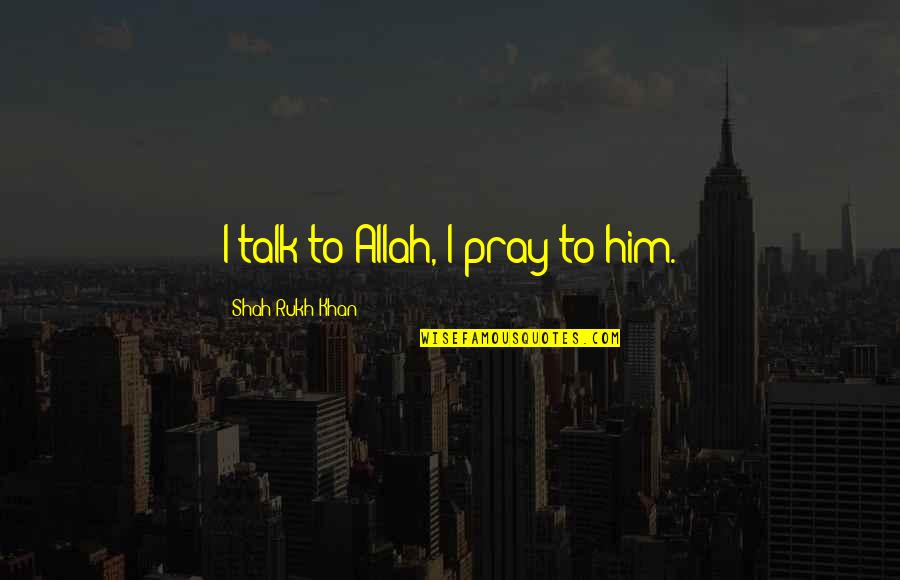 Allah's Quotes By Shah Rukh Khan: I talk to Allah, I pray to him.