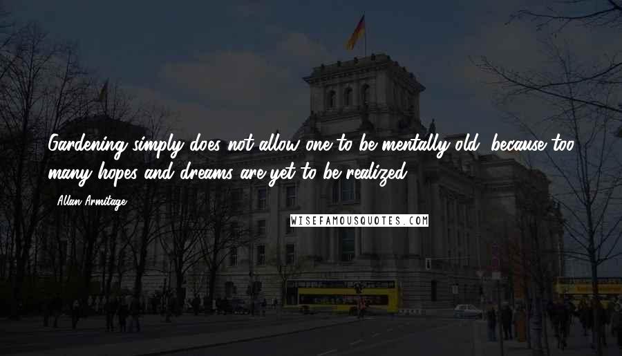 Allan Armitage quotes: Gardening simply does not allow one to be mentally old, because too many hopes and dreams are yet to be realized.