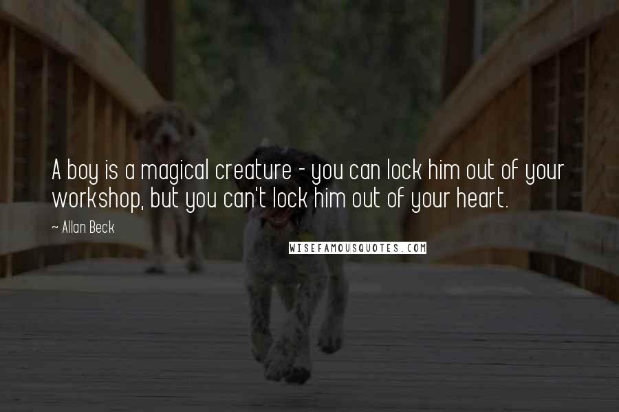 Allan Beck quotes: A boy is a magical creature - you can lock him out of your workshop, but you can't lock him out of your heart.