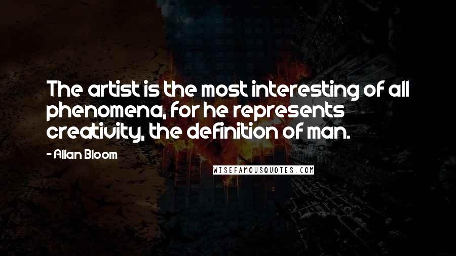 Allan Bloom quotes: The artist is the most interesting of all phenomena, for he represents creativity, the definition of man.