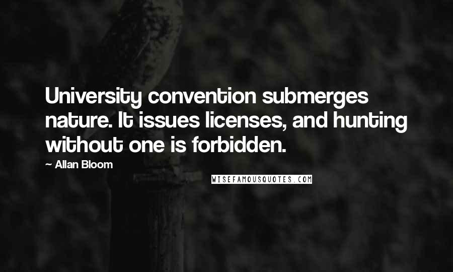 Allan Bloom quotes: University convention submerges nature. It issues licenses, and hunting without one is forbidden.