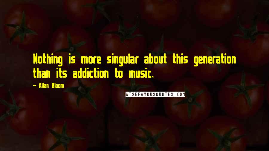 Allan Bloom quotes: Nothing is more singular about this generation than its addiction to music.