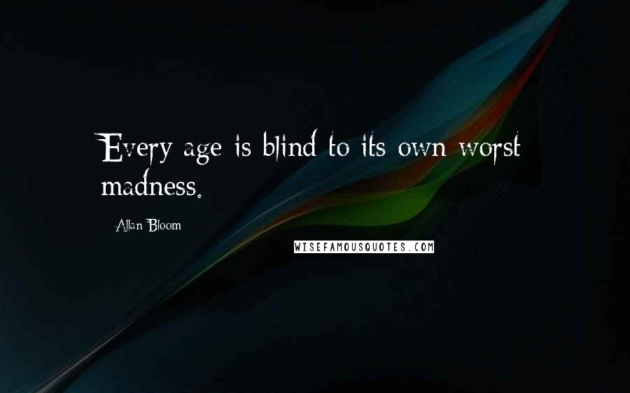 Allan Bloom quotes: Every age is blind to its own worst madness.