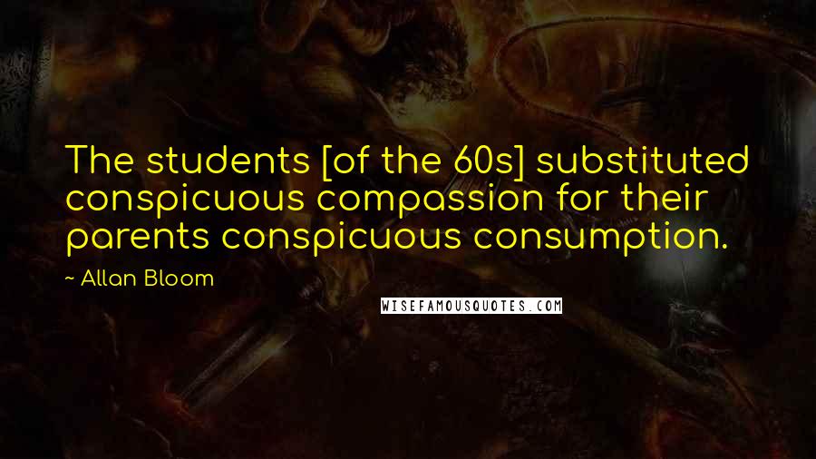 Allan Bloom quotes: The students [of the 60s] substituted conspicuous compassion for their parents conspicuous consumption.