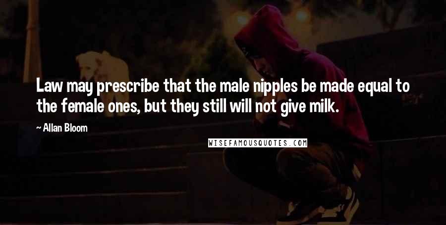 Allan Bloom quotes: Law may prescribe that the male nipples be made equal to the female ones, but they still will not give milk.