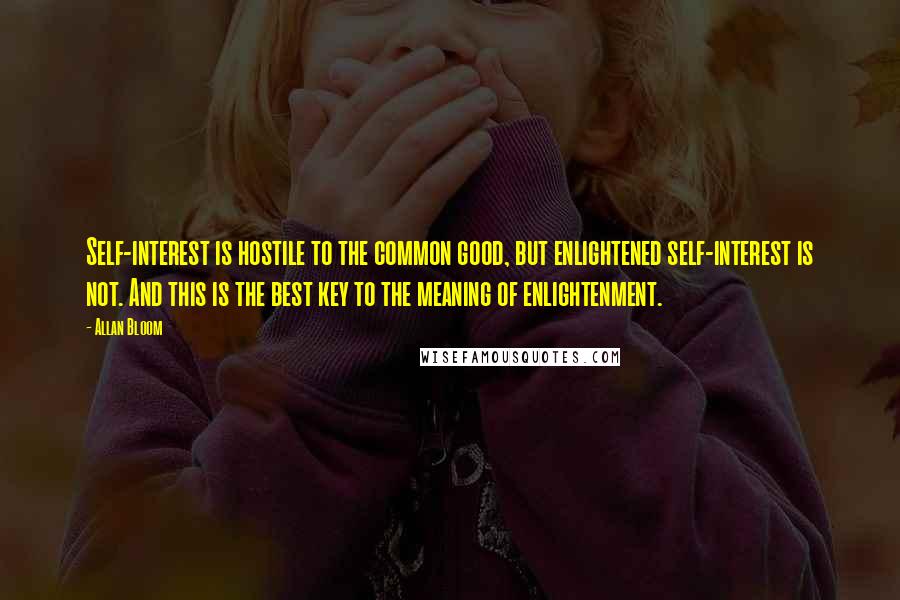 Allan Bloom quotes: Self-interest is hostile to the common good, but enlightened self-interest is not. And this is the best key to the meaning of enlightenment.