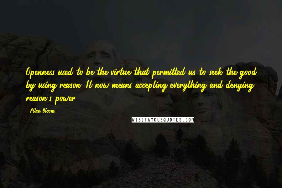 Allan Bloom quotes: Openness used to be the virtue that permitted us to seek the good by using reason. It now means accepting everything and denying reason's power.