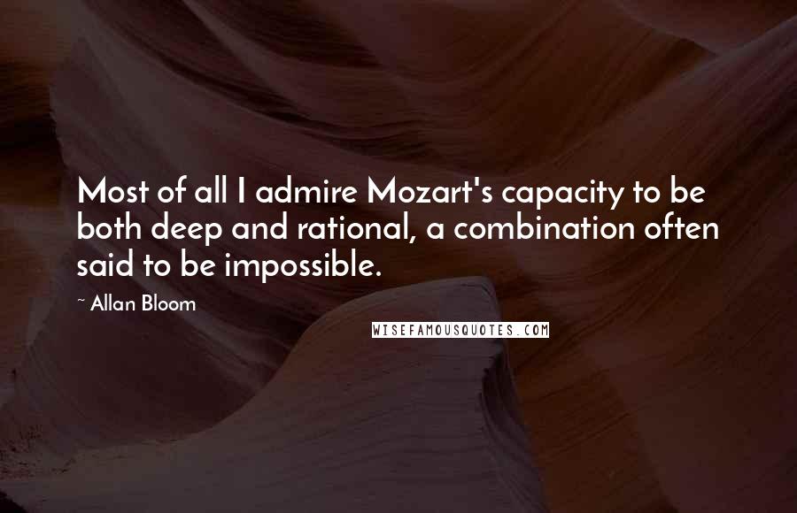 Allan Bloom quotes: Most of all I admire Mozart's capacity to be both deep and rational, a combination often said to be impossible.