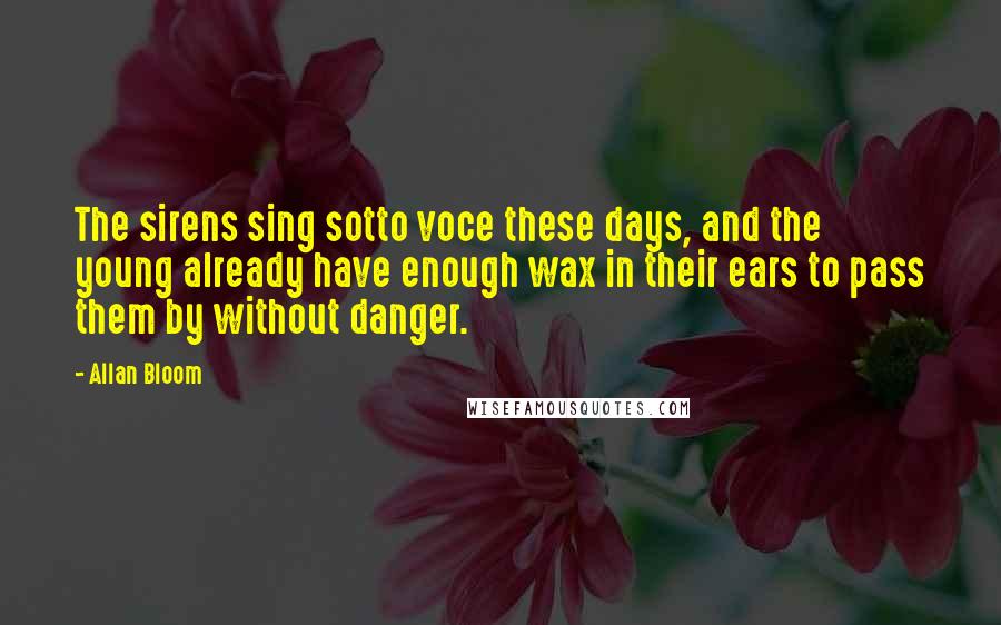 Allan Bloom quotes: The sirens sing sotto voce these days, and the young already have enough wax in their ears to pass them by without danger.