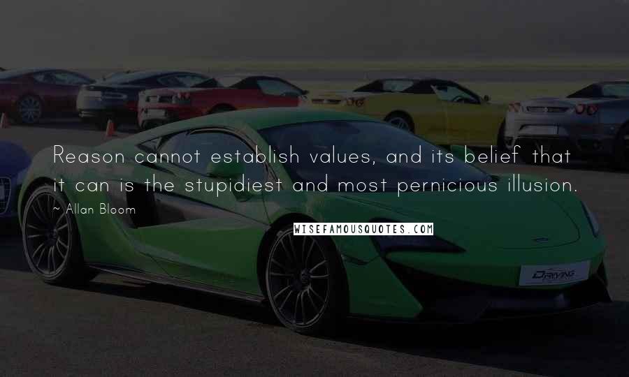 Allan Bloom quotes: Reason cannot establish values, and its belief that it can is the stupidiest and most pernicious illusion.