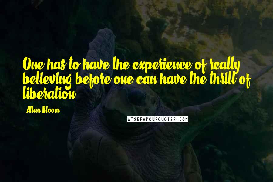 Allan Bloom quotes: One has to have the experience of really believing before one can have the thrill of liberation.