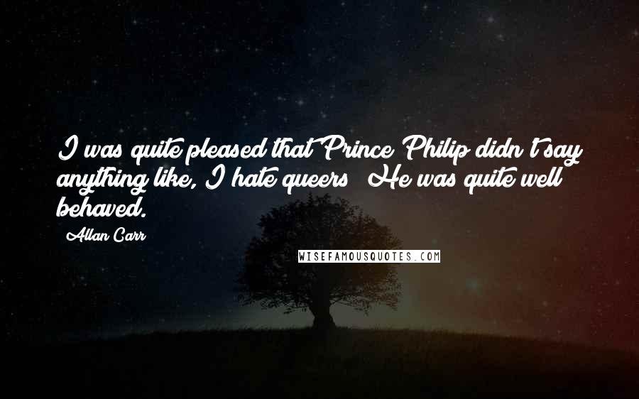 Allan Carr quotes: I was quite pleased that Prince Philip didn't say anything like, I hate queers! He was quite well behaved.