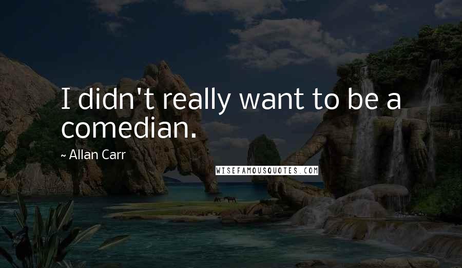 Allan Carr quotes: I didn't really want to be a comedian.