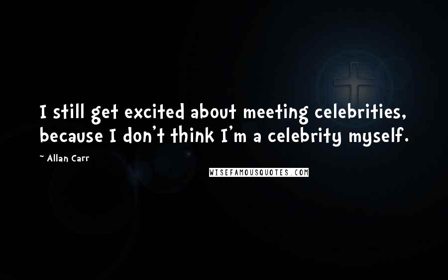 Allan Carr quotes: I still get excited about meeting celebrities, because I don't think I'm a celebrity myself.