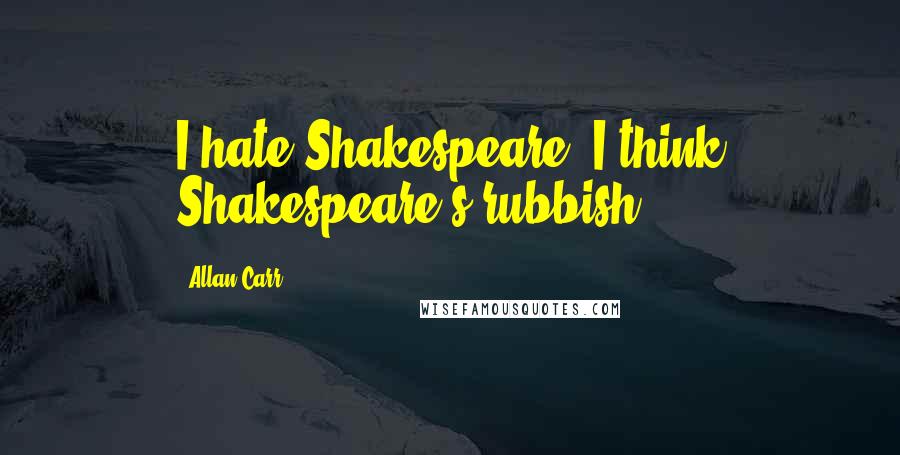 Allan Carr quotes: I hate Shakespeare. I think Shakespeare's rubbish.
