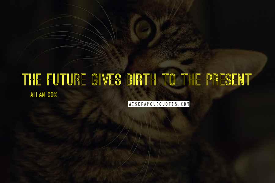 Allan Cox quotes: the future gives birth to the present