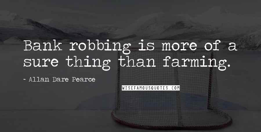 Allan Dare Pearce quotes: Bank robbing is more of a sure thing than farming.