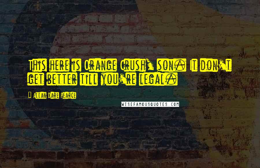 Allan Dare Pearce quotes: This here is Orange Crush, son. It don't get better till you're legal.