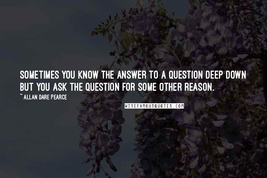 Allan Dare Pearce quotes: Sometimes you know the answer to a question deep down but you ask the question for some other reason.