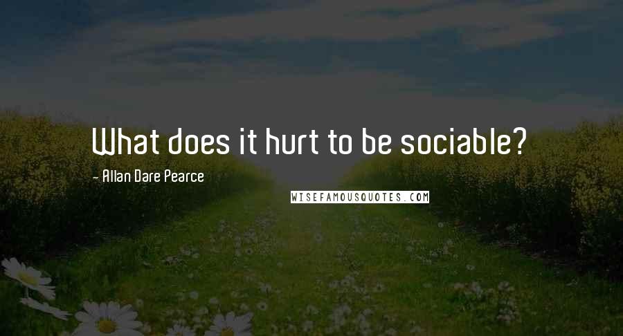 Allan Dare Pearce quotes: What does it hurt to be sociable?