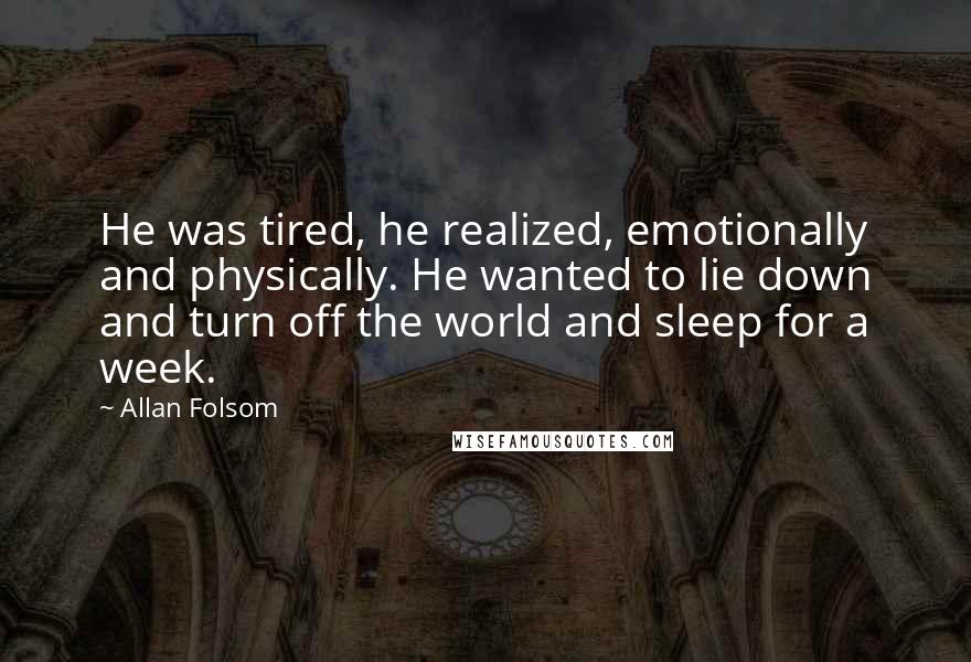 Allan Folsom quotes: He was tired, he realized, emotionally and physically. He wanted to lie down and turn off the world and sleep for a week.