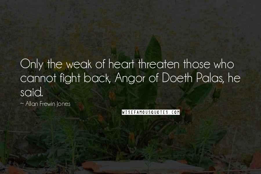 Allan Frewin Jones quotes: Only the weak of heart threaten those who cannot fight back, Angor of Doeth Palas, he said.